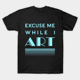 Excuse Me While I Art T-Shirt